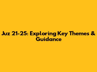 Juz 21-25: Exploring Key Themes & Guidance