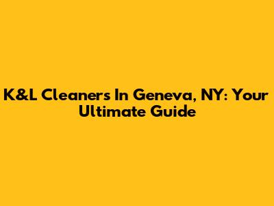 K&L Cleaners In Geneva, NY: Your Ultimate Guide