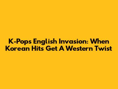 K-Pop's English Invasion: When Korean Hits Get A Western Twist