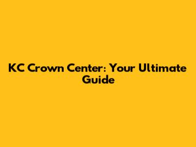 KC Crown Center: Your Ultimate Guide