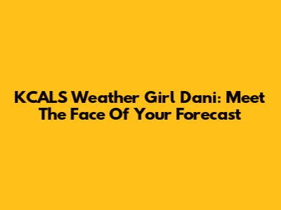 KCALS Weather Girl Dani: Meet The Face Of Your Forecast