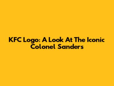 KFC Logo: A Look At The Iconic Colonel Sanders