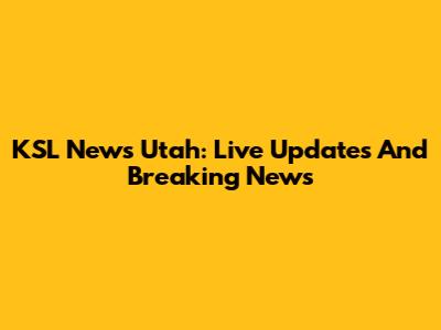 KSL News Utah: Live Updates And Breaking News