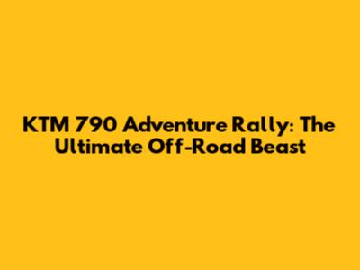 KTM 790 Adventure Rally: The Ultimate Off-Road Beast