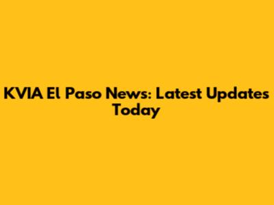 KVIA El Paso News: Latest Updates Today
