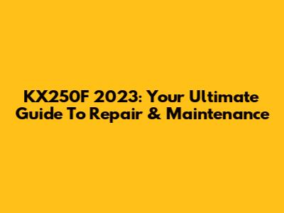 KX250F 2023: Your Ultimate Guide To Repair & Maintenance