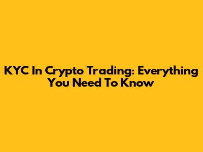 KYC In Crypto Trading: Everything You Need To Know