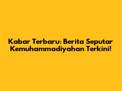 Kabar Terbaru: Berita Seputar Kemuhammadiyahan Terkini!
