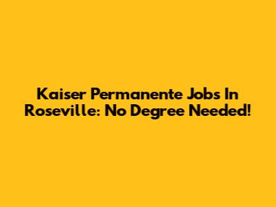 Kaiser Permanente Jobs In Roseville: No Degree Needed!