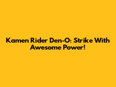 Kamen Rider Den-O: Strike With Awesome Power!