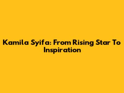 Kamila Syifa: From Rising Star To Inspiration