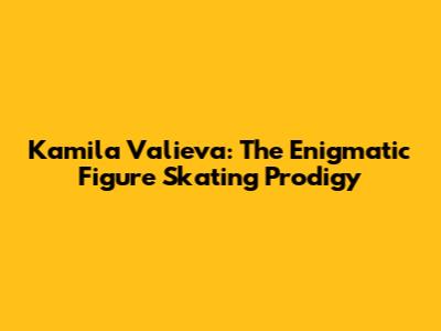 Kamila Valieva: The Enigmatic Figure Skating Prodigy