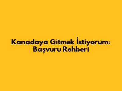 Kanada'ya Gitmek İstiyorum: Başvuru Rehberi