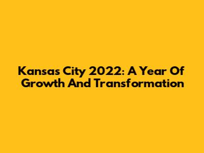 Kansas City 2022: A Year Of Growth And Transformation