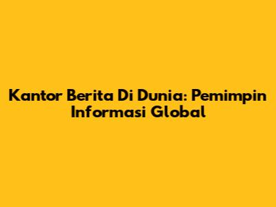 Kantor Berita Di Dunia: Pemimpin Informasi Global