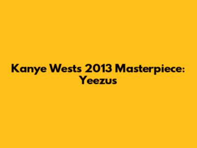 Kanye West's 2013 Masterpiece: Yeezus