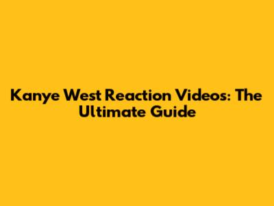 Kanye West Reaction Videos: The Ultimate Guide