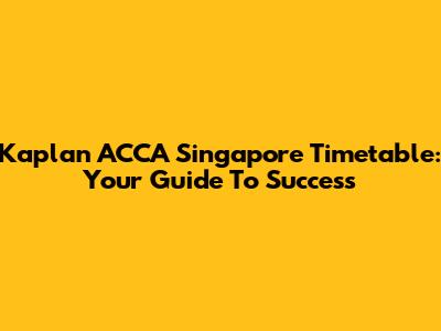 Kaplan ACCA Singapore Timetable: Your Guide To Success