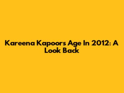 Kareena Kapoor's Age In 2012: A Look Back