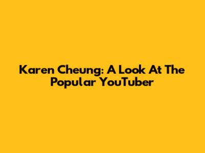 Karen Cheung: A Look At The Popular YouTuber