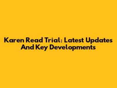 Karen Read Trial: Latest Updates And Key Developments