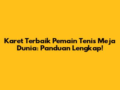 Karet Terbaik Pemain Tenis Meja Dunia: Panduan Lengkap!
