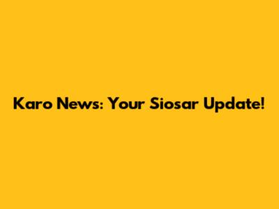 Karo News: Your Siosar Update!