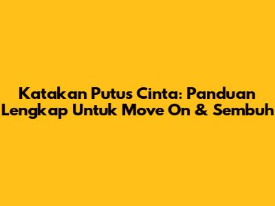 Katakan Putus Cinta: Panduan Lengkap Untuk Move On & Sembuh