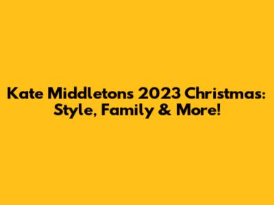 Kate Middleton's 2023 Christmas: Style, Family & More!