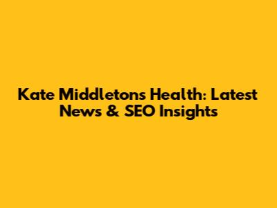 Kate Middleton's Health: Latest News & SEO Insights