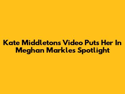 Kate Middleton's Video Puts Her In Meghan Markle's Spotlight