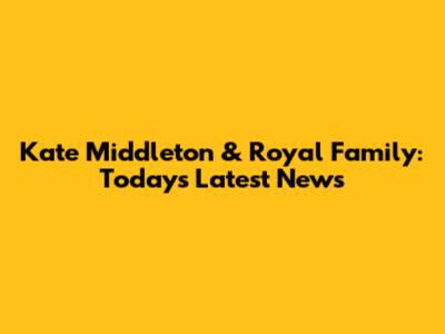 Kate Middleton & Royal Family: Today's Latest News