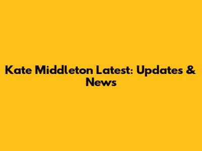 Kate Middleton Latest: Updates & News