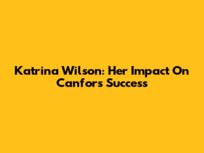 Katrina Wilson: Her Impact On Canfor's Success