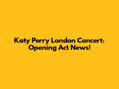Katy Perry London Concert: Opening Act News!