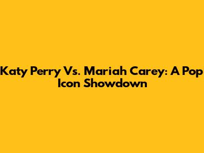 Katy Perry Vs. Mariah Carey: A Pop Icon Showdown