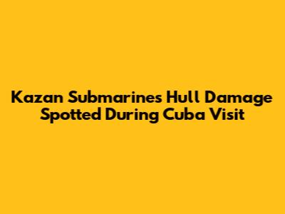 Kazan Submarine's Hull Damage Spotted During Cuba Visit