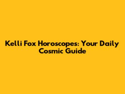 Kelli Fox Horoscopes: Your Daily Cosmic Guide