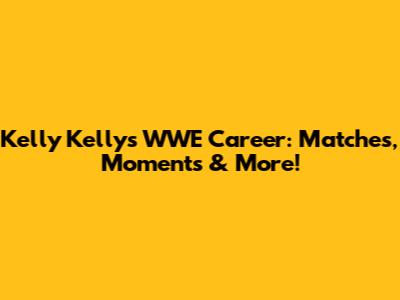 Kelly Kelly's WWE Career: Matches, Moments & More!