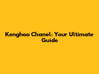 Kenghoo Chanel: Your Ultimate Guide