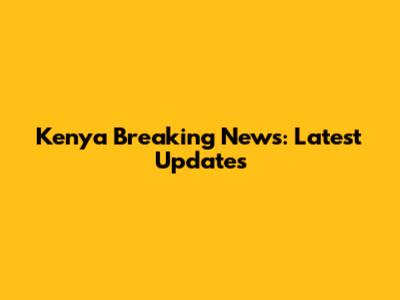 Kenya Breaking News: Latest Updates