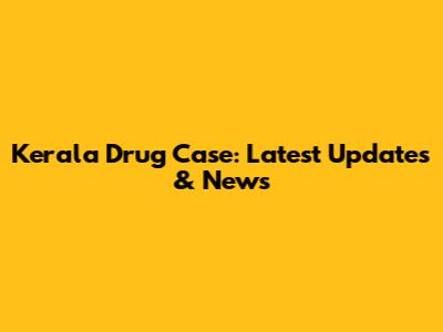 Kerala Drug Case: Latest Updates & News