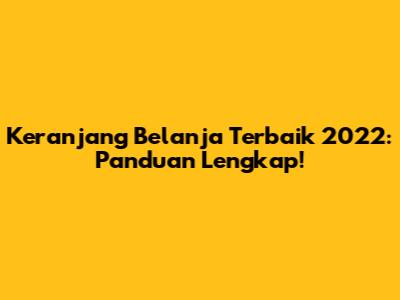 Keranjang Belanja Terbaik 2022: Panduan Lengkap!