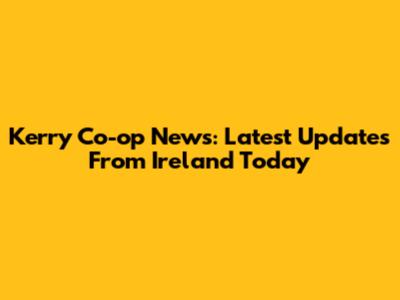 Kerry Co-op News: Latest Updates From Ireland Today