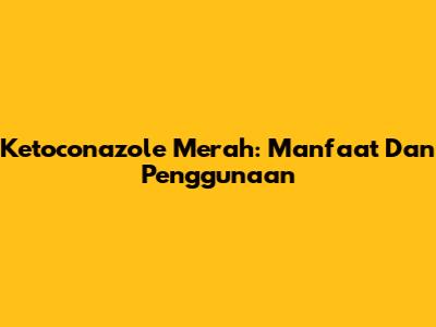 Ketoconazole Merah: Manfaat Dan Penggunaan