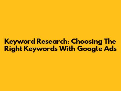 Keyword Research: Choosing The Right Keywords With Google Ads