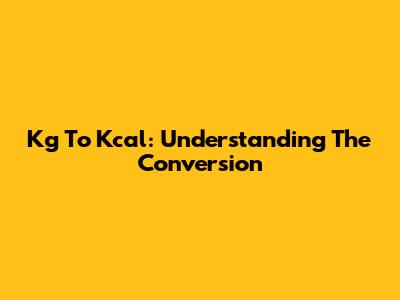 Kg To Kcal: Understanding The Conversion