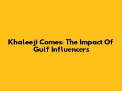 Khaleeji Comes: The Impact Of Gulf Influencers