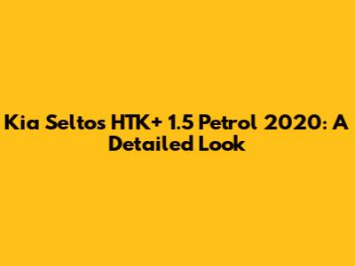Kia Seltos HTK+ 1.5 Petrol 2020: A Detailed Look