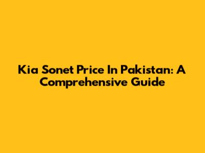 Kia Sonet Price In Pakistan: A Comprehensive Guide